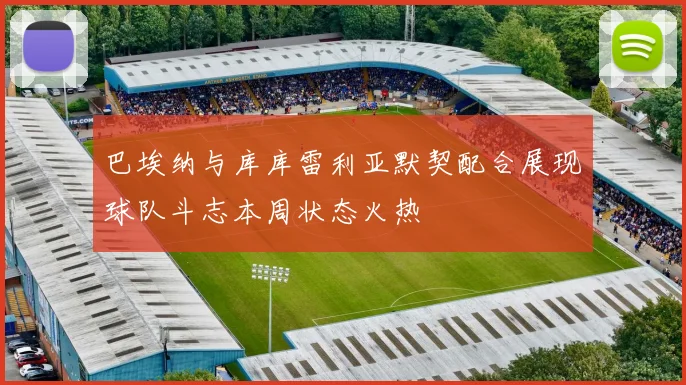 巴埃纳与库库雷利亚默契配合展现球队斗志本周状态火热