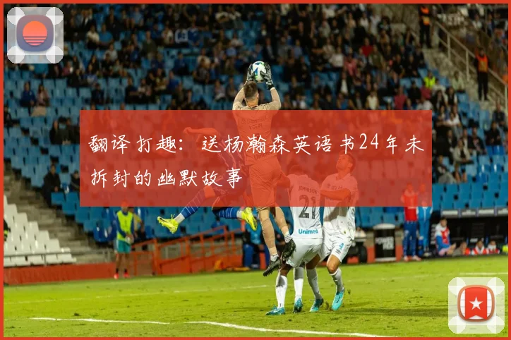 翻译打趣：送杨瀚森英语书24年未拆封的幽默故事