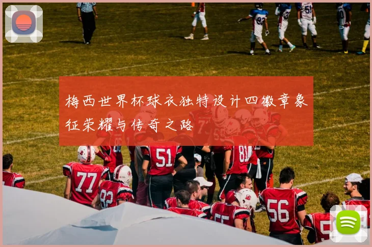梅西世界杯球衣独特设计四徽章象征荣耀与传奇之路