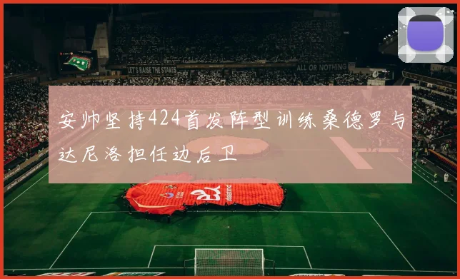 安帅坚持424首发阵型训练桑德罗与达尼洛担任边后卫