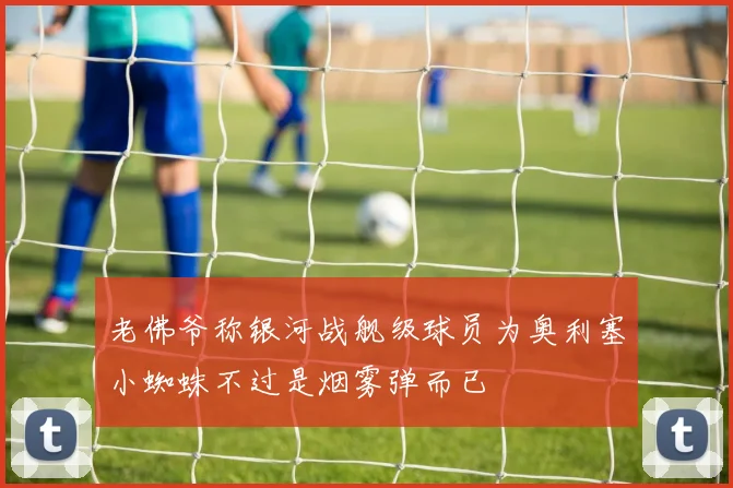 老佛爷称银河战舰级球员为奥利塞小蜘蛛不过是烟雾弹而已