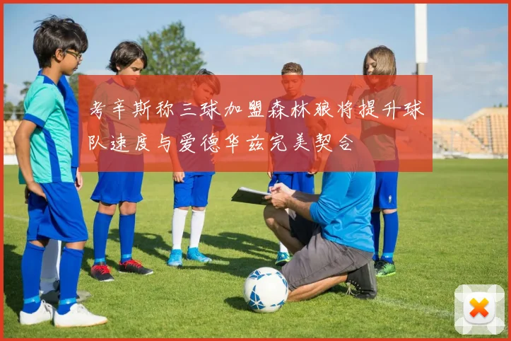 考辛斯称三球加盟森林狼将提升球队速度与爱德华兹完美契合