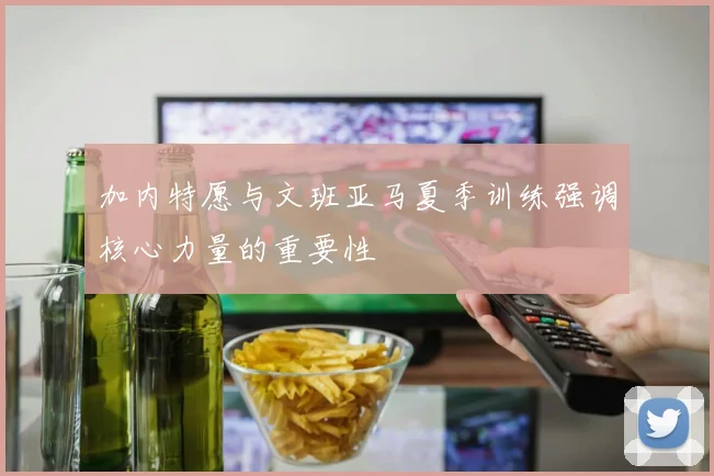 加内特愿与文班亚马夏季训练强调核心力量的重要性