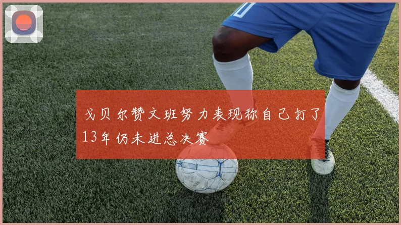 戈贝尔赞文班努力表现称自己打了13年仍未进总决赛