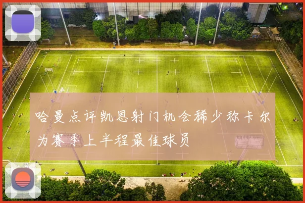 哈曼点评凯恩射门机会稀少称卡尔为赛季上半程最佳球员