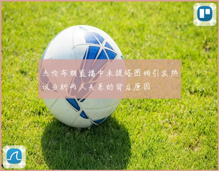 杰伦布朗直播中未提塔图姆引发热议分析两人关系的背后原因