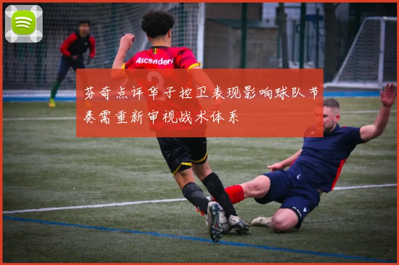 芬奇点评华子控卫表现影响球队节奏需重新审视战术体系