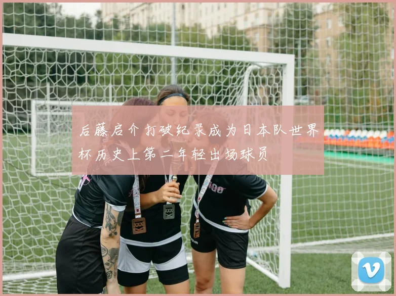后藤启介打破纪录成为日本队世界杯历史上第二年轻出场球员