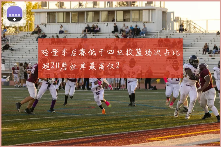 哈登季后赛低于四记投篮场次占比超20詹杜库最高仅2