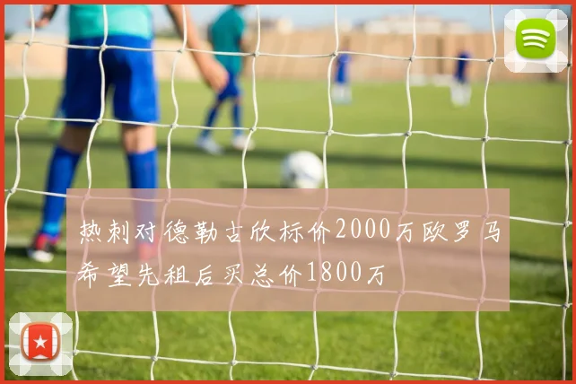 热刺对德勒古欣标价2000万欧罗马希望先租后买总价1800万