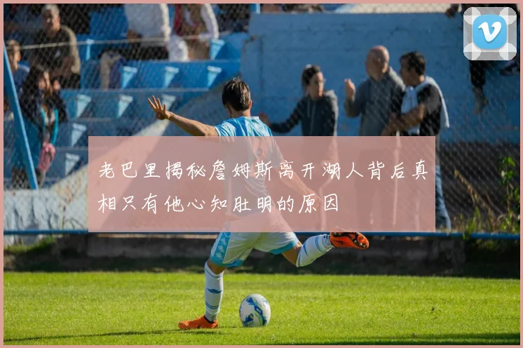 老巴里揭秘詹姆斯离开湖人背后真相只有他心知肚明的原因