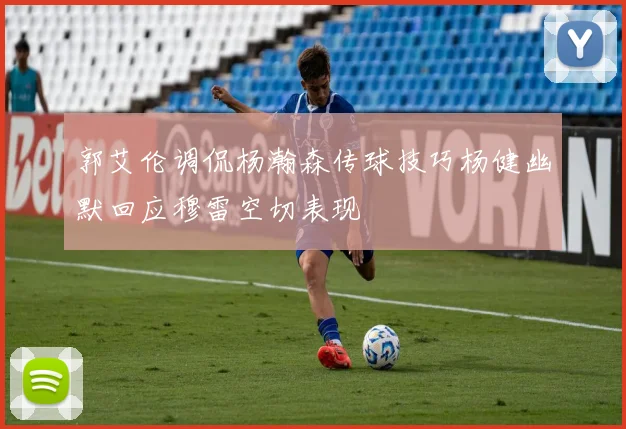郭艾伦调侃杨瀚森传球技巧杨健幽默回应穆雷空切表现