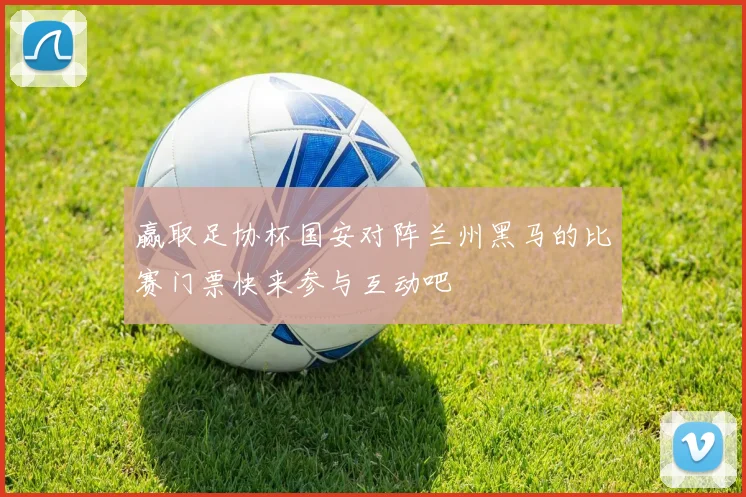 赢取足协杯国安对阵兰州黑马的比赛门票快来参与互动吧