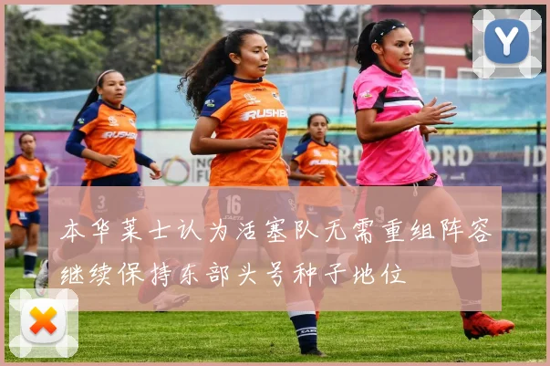 本华莱士认为活塞队无需重组阵容继续保持东部头号种子地位
