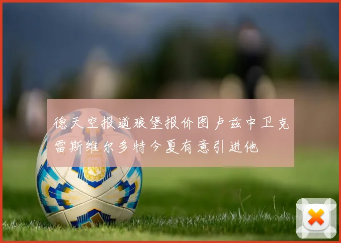 德天空报道狼堡报价图卢兹中卫克雷斯维尔多特今夏有意引进他