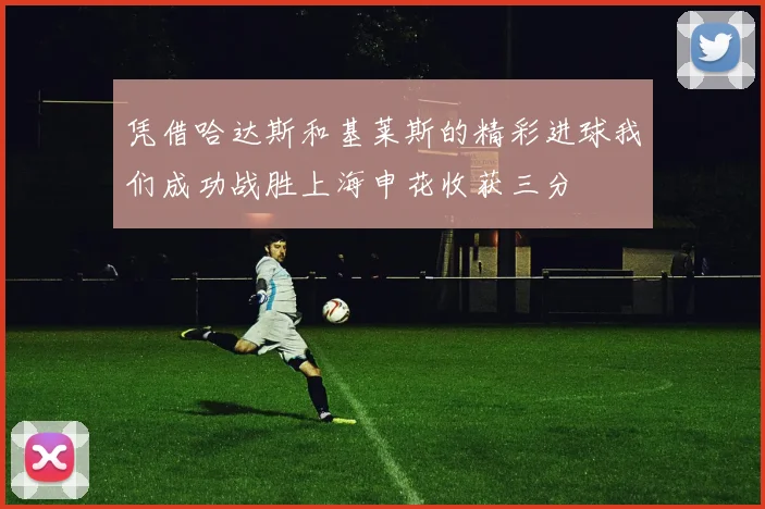 凭借哈达斯和基莱斯的精彩进球我们成功战胜上海申花收获三分