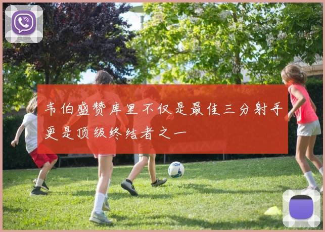 韦伯盛赞库里不仅是最佳三分射手更是顶级终结者之一