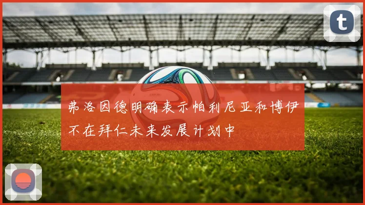 弗洛因德明确表示帕利尼亚和博伊不在拜仁未来发展计划中