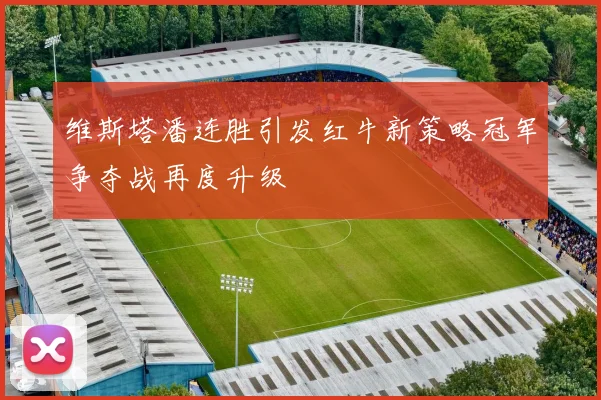 维斯塔潘连胜引发红牛新策略冠军争夺战再度升级