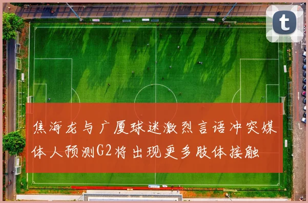 焦海龙与广厦球迷激烈言语冲突媒体人预测G2将出现更多肢体接触