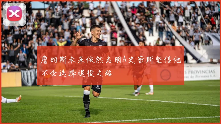 詹姆斯未来依然光明A史密斯坚信他不会选择退役之路