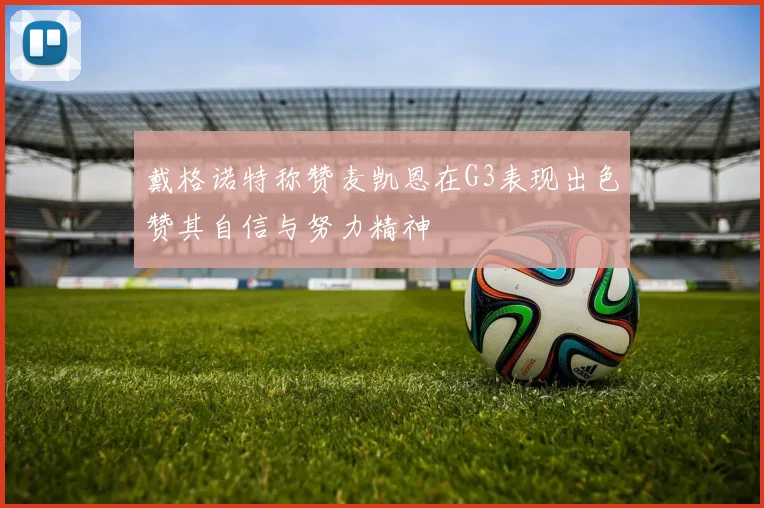 戴格诺特称赞麦凯恩在G3表现出色赞其自信与努力精神