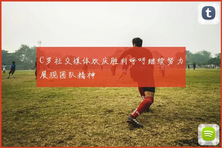 C罗社交媒体欢庆胜利呼吁继续努力展现团队精神