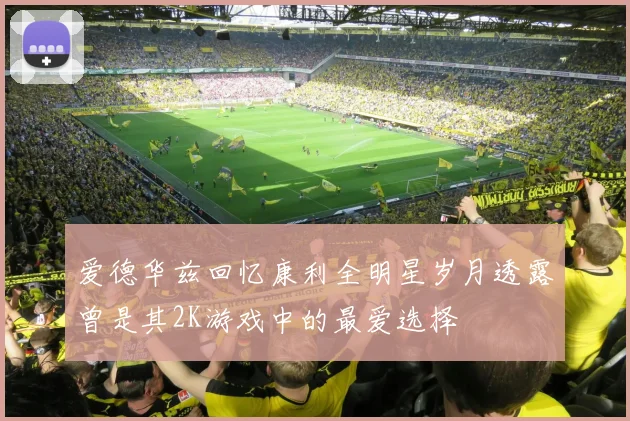 爱德华兹回忆康利全明星岁月透露曾是其2K游戏中的最爱选择