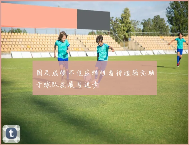 国足成绩不佳应理性看待造谣无助于球队发展与进步