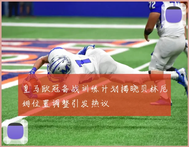 皇马欧冠备战训练计划揭晓贝林厄姆位置调整引发热议